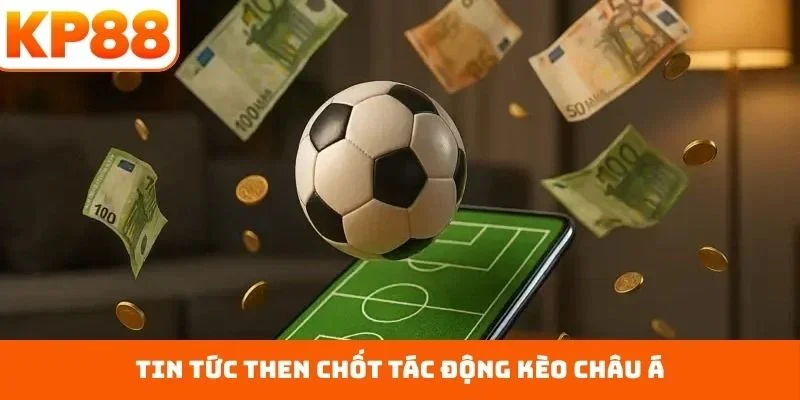 Tin tức then chốt tác động kèo châu Á
